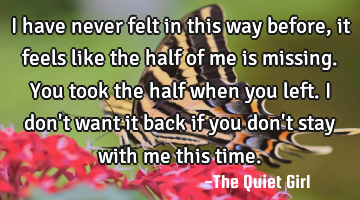 I have never felt in this way before, it feels like the half of me is missing. You took the half