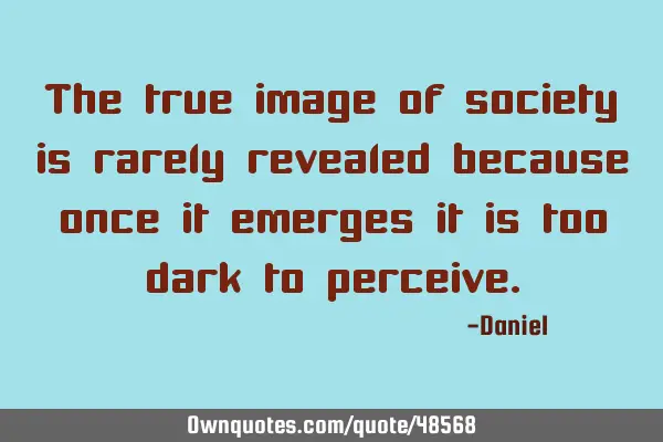 The true image of society is rarely revealed because once it emerges it is too dark to