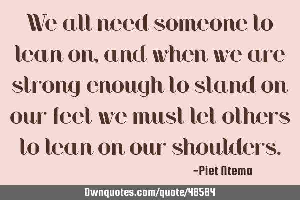 We all need someone to lean on, and when we are strong enough to stand on our feet we must let
