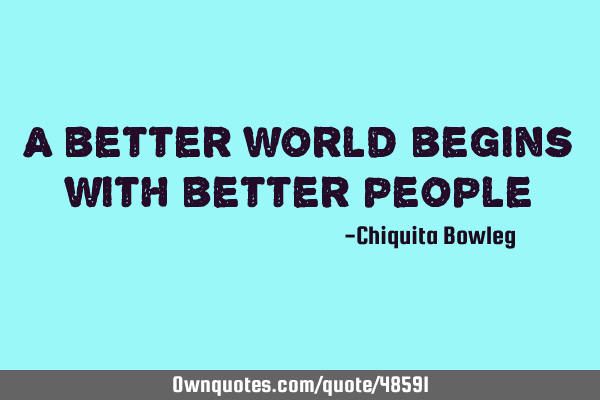 A better world begins with better