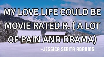 MY LOVE LIFE COULD BE MOVIE RATED R.( A LOT OF PAIN AND DRAMA)