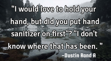 "I would love to hold your hand, but did you put hand sanitizer on first"? "I don