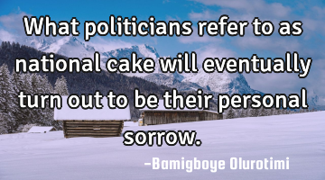 What politicians refer to as national cake will eventually turn out to be their personal sorrow.