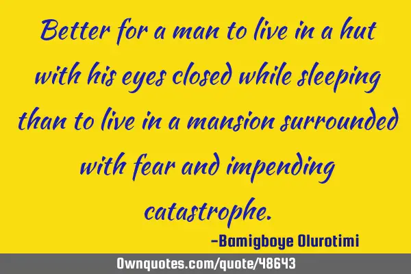 Better for a man to live in a hut with his eyes closed while sleeping than to live in a mansion