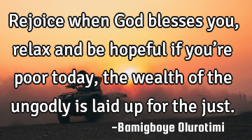 Rejoice when God blesses you, relax and be hopeful if you’re poor today, the wealth of the
