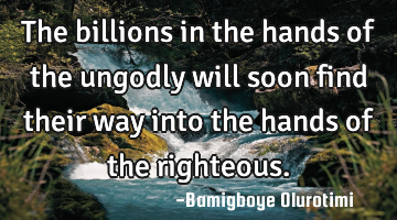 The billions in the hands of the ungodly will soon find their way into the hands of the righteous.