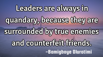 Leaders are always in quandary, because they are surrounded by true enemies and counterfeit friends.