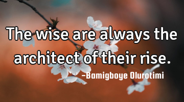 The wise are always the architect of their rise.