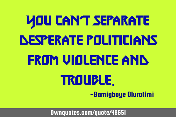 You can’t separate desperate politicians from violence and