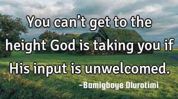 You can’t get to the height God is taking you if His input is unwelcomed.