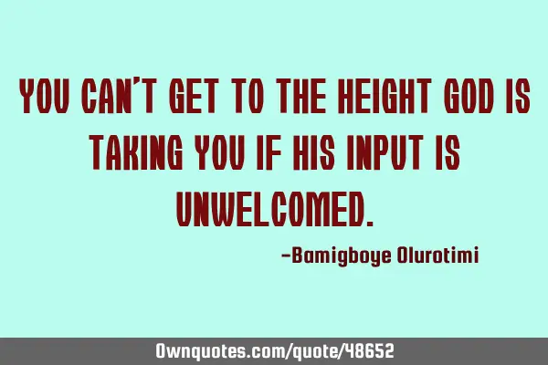 You can’t get to the height God is taking you if His input is
