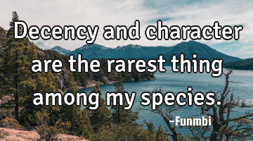 Decency and character are the rarest thing among my species.
