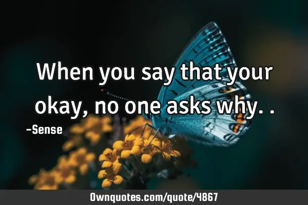 When you say that your okay, no one asks