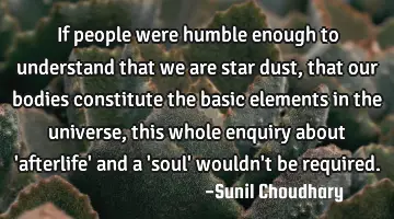 If people were humble enough to understand that we are star dust, that our bodies constitute the