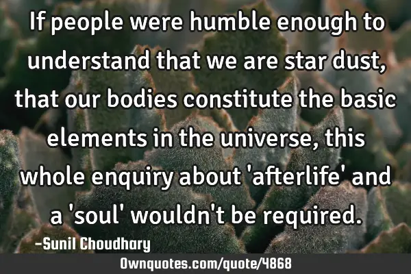 If people were humble enough to understand that we are star dust, that our bodies constitute the