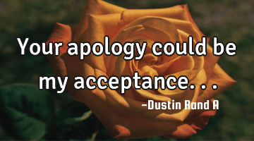 Your apology could be my acceptance...