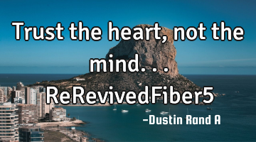 Trust the heart, not the mind... ReRevivedFiber5