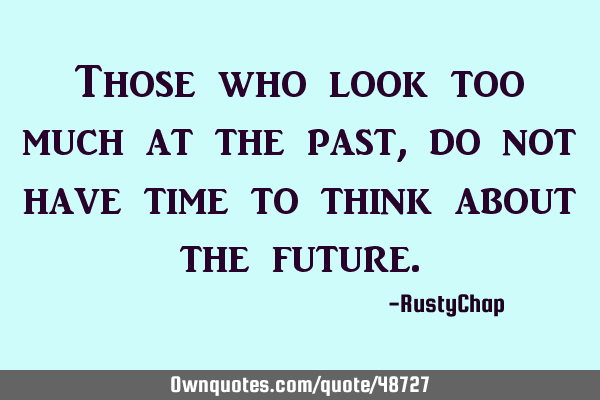 Those who look too much at the past, do not have time to think about the