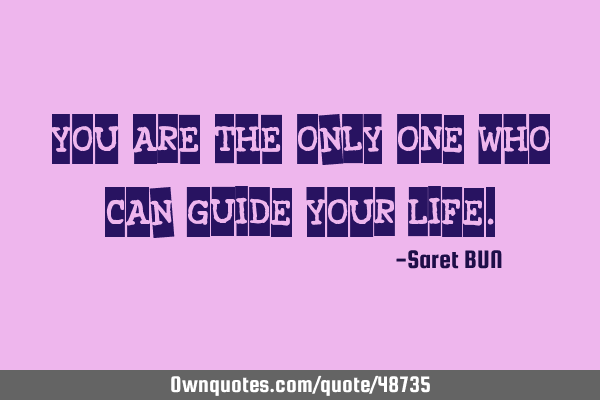You are the only ONE who can GUIDE your LIFE