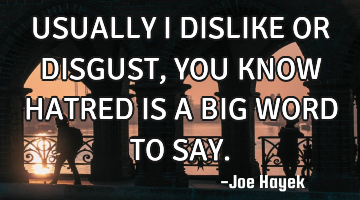 USUALLY I DISLIKE OR DISGUST, YOU KNOW HATRED IS A BIG WORD TO SAY.