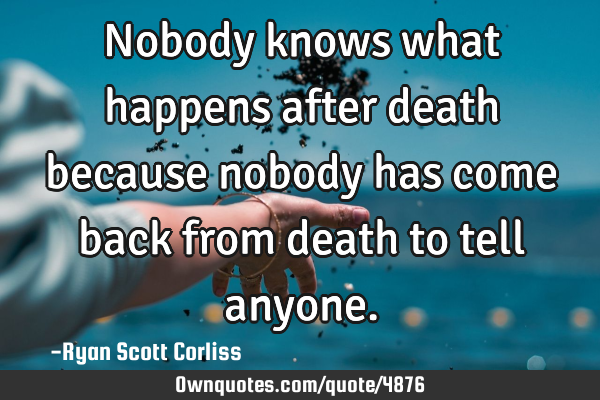 Nobody knows what happens after death because nobody has come back from death to tell