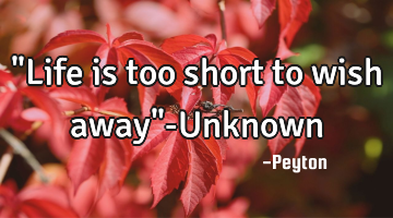 "Life is too short to wish away"-Unknown