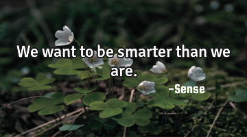 We want to be smarter than we are.
