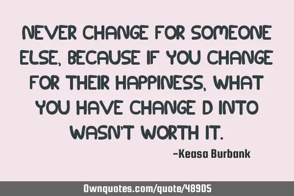 Never change for someone else, because if you change for their happiness, what you have change d