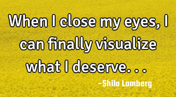 When I close my eyes, I can finally visualize what I deserve... ♥