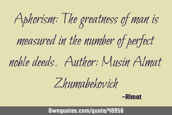 Aphorism: The greatness of man is measured in the number of perfect noble deeds. Author: Musin A