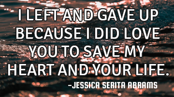 I LEFT AND GAVE UP BECAUSE I DID LOVE YOU TO SAVE MY HEART AND YOUR LIFE.