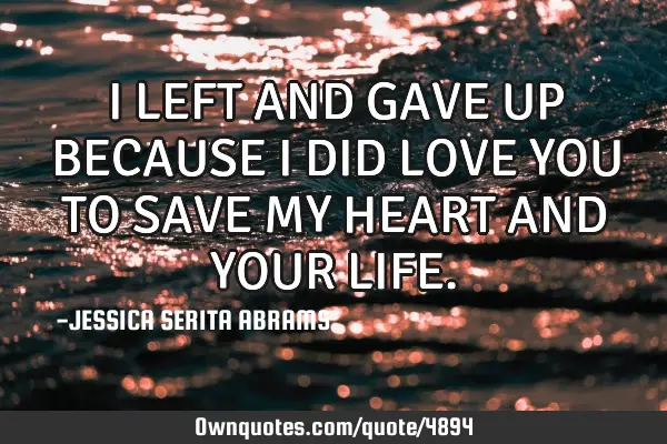 I LEFT AND GAVE UP BECAUSE I DID LOVE YOU TO SAVE MY HEART AND YOUR LIFE