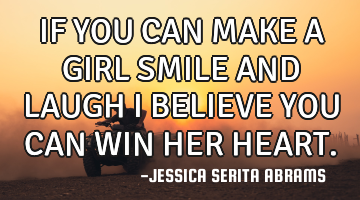 IF YOU CAN MAKE A GIRL SMILE AND LAUGH I BELIEVE YOU CAN WIN HER HEART.