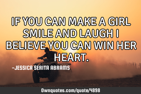 IF YOU CAN MAKE A GIRL SMILE AND LAUGH I BELIEVE YOU CAN WIN HER HEART