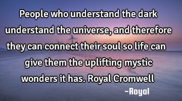 People who understand the dark understand the universe,and therefore they can connect their soul so