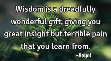 Wisdom is a dreadfully wonderful gift,giving you great insight but terrible pain that you learn