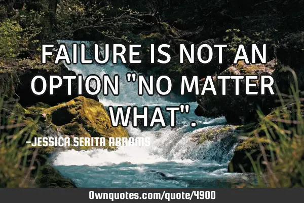 FAILURE IS NOT AN OPTION "NO MATTER WHAT"