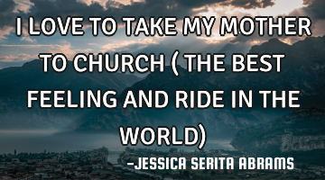 I LOVE TO TAKE MY MOTHER TO CHURCH ( THE BEST FEELING AND RIDE IN THE WORLD)