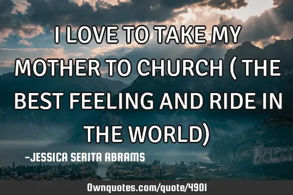 I LOVE TO TAKE MY MOTHER TO CHURCH ( THE BEST FEELING AND RIDE IN THE WORLD)