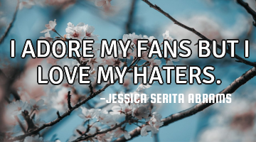 I ADORE MY FANS BUT I LOVE MY HATERS.