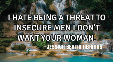 I HATE BEING A THREAT TO INSECURE MEN I DON