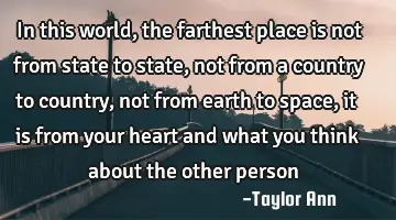 In this world, the farthest place is not from state to state, not from a country to country, not