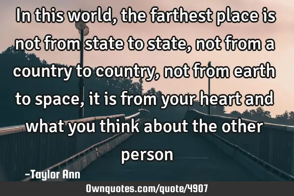 In this world, the farthest place is not from state to state, not from a country to country, not