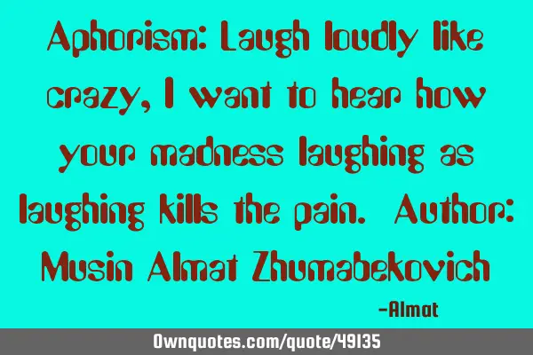 Aphorism: Laugh loudly like crazy, I want to hear how your madness laughing as laughing kills the