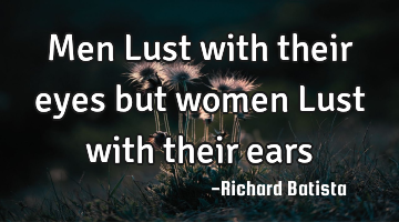 Men Lust with their eyes but women Lust with their ears