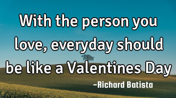 With the person you love, everyday should be like a Valentines Day