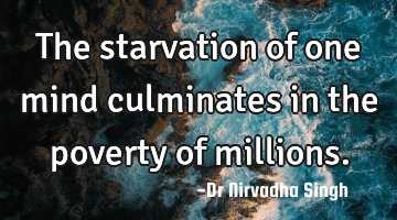 The starvation of one mind culminates in the poverty of millions.