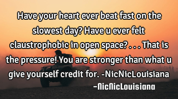 Have your heart ever beat fast on the slowest day? Have u ever felt claustrophobic in open space?