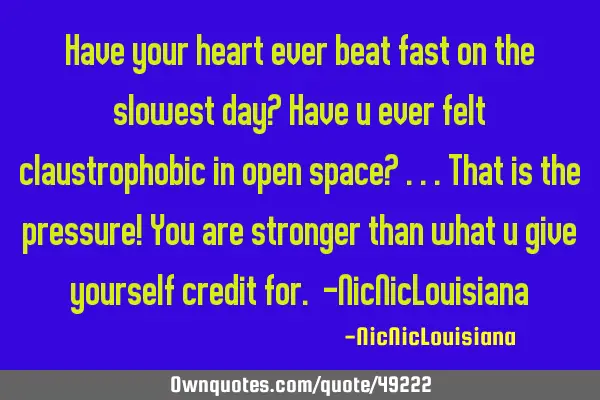 Have your heart ever beat fast on the slowest day? Have u ever felt claustrophobic in open space?