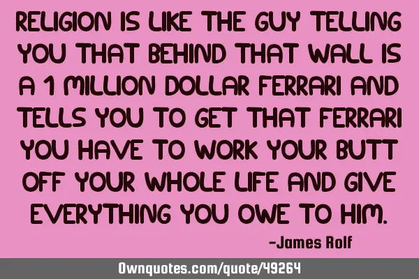 Religion is like the guy telling you that behind that wall is a 1 million dollar Ferrari and tells